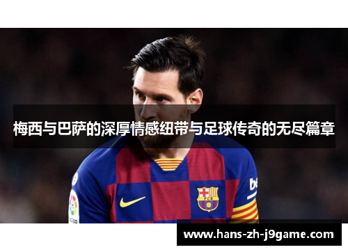 梅西与巴萨的深厚情感纽带与足球传奇的无尽篇章 梅西与巴萨的深厚情感纽带与足球传奇的无尽篇章