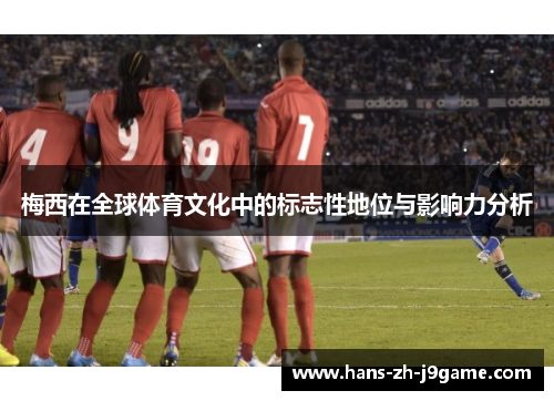 梅西在全球体育文化中的标志性地位与影响力分析 梅西在全球体育文化中的标志性地位与影响力分析