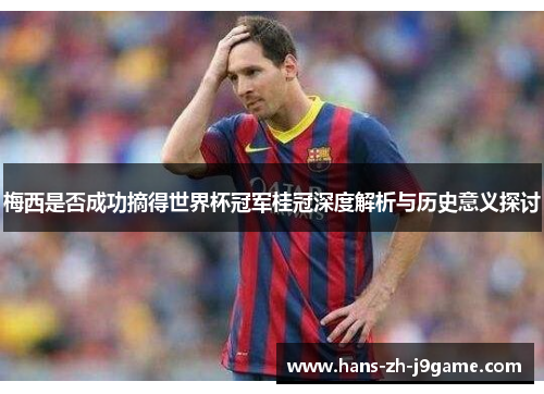 梅西是否成功摘得世界杯冠军桂冠深度解析与历史意义探讨 梅西是否成功摘得世界杯冠军桂冠深度解析与历史意义探讨