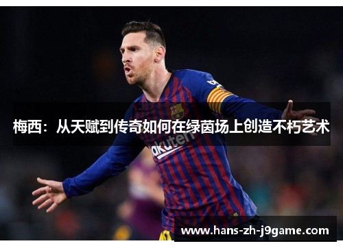 梅西:从天赋到传奇如何在绿茵场上创造不朽艺术 梅西:从天赋到传奇如何在绿茵场上创造不朽艺术