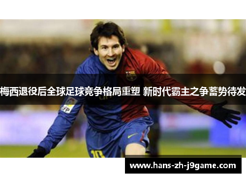 梅西退役后全球足球竞争格局重塑 新时代霸主之争蓄势待发 梅西退役后全球足球竞争格局重塑 新时代霸主之争蓄势待发