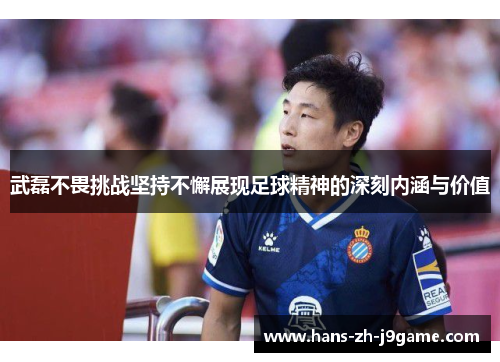 武磊不畏挑战坚持不懈展现足球精神的深刻内涵与价值 武磊不畏挑战坚持不懈展现足球精神的深刻内涵与价值