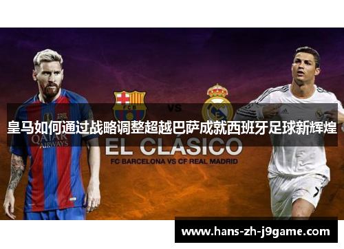 皇马如何通过战略调整超越巴萨成就西班牙足球新辉煌 皇马如何通过战略调整超越巴萨成就西班牙足球新辉煌