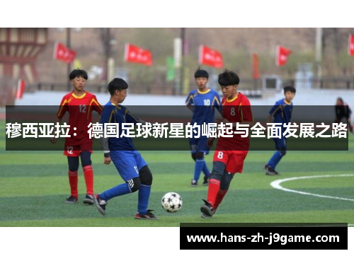 穆西亚拉：德国足球新星的崛起与全面发展之路