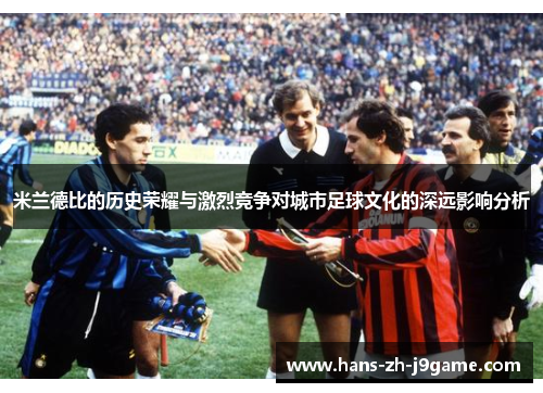 米兰德比的历史荣耀与激烈竞争对城市足球文化的深远影响分析 米兰德比的历史荣耀与激烈竞争对城市足球文化的深远影响分析