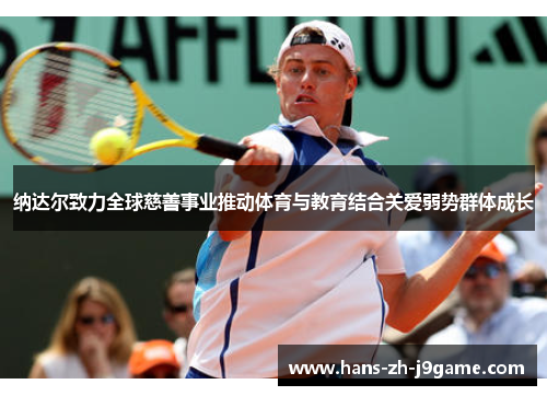 纳达尔致力全球慈善事业推动体育与教育结合关爱弱势群体成长 纳达尔致力全球慈善事业推动体育与教育结合关爱弱势群体成长