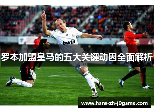 罗本加盟皇马的五大关键动因全面解析