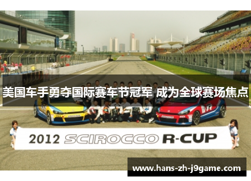 美国车手勇夺国际赛车节冠军 成为全球赛场焦点 美国车手勇夺国际赛车节冠军 成为全球赛场焦点