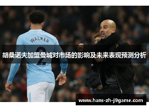 胡桑诺夫加盟曼城对市场的影响及未来表现预测分析 胡桑诺夫加盟曼城对市场的影响及未来表现预测分析