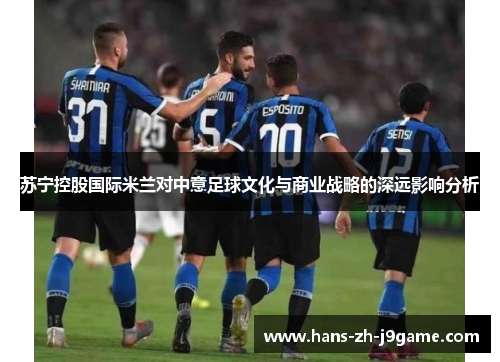 苏宁控股国际米兰对中意足球文化与商业战略的深远影响分析 苏宁控股国际米兰对中意足球文化与商业战略的深远影响分析