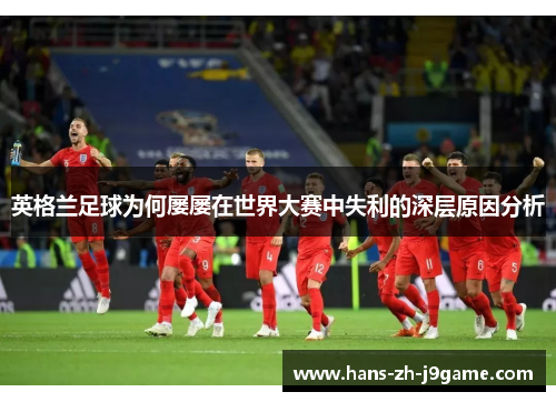 英格兰足球为何屡屡在世界大赛中失利的深层原因分析 英格兰足球为何屡屡在世界大赛中失利的深层原因分析