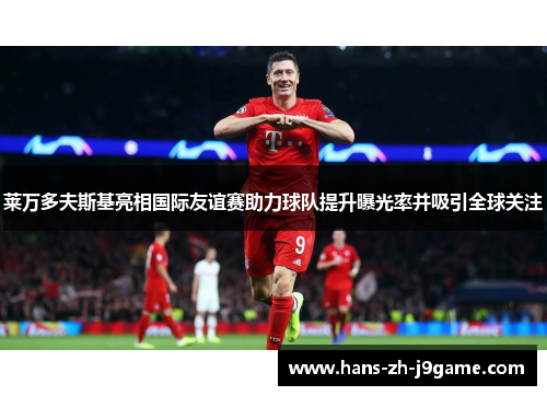 莱万多夫斯基亮相国际友谊赛助力球队提升曝光率并吸引全球关注 莱万多夫斯基亮相国际友谊赛助力球队提升曝光率并吸引全球关注