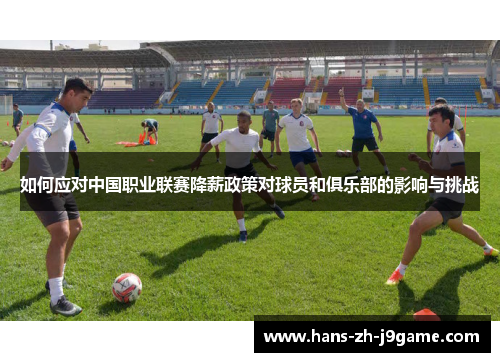 如何应对中国职业联赛降薪政策对球员和俱乐部的影响与挑战 如何应对中国职业联赛降薪政策对球员和俱乐部的影响与挑战