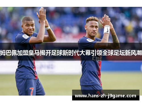 姆巴佩加盟皇马揭开足球新时代大幕引领全球足坛新风潮