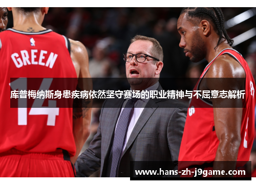库普梅纳斯身患疾病依然坚守赛场的职业精神与不屈意志解析 库普梅纳斯身患疾病依然坚守赛场的职业精神与不屈意志解析