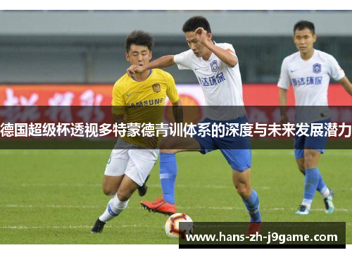 德国超级杯透视多特蒙德青训体系的深度与未来发展潜力 德国超级杯透视多特蒙德青训体系的深度与未来发展潜力