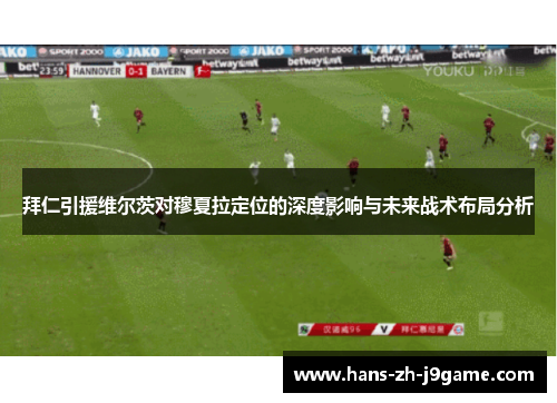 拜仁引援维尔茨对穆夏拉定位的深度影响与未来战术布局分析