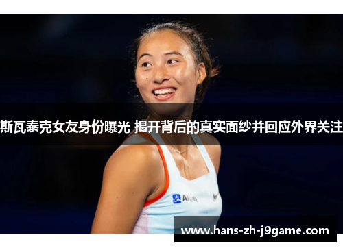 斯瓦泰克女友身份曝光 揭开背后的真实面纱并回应外界关注