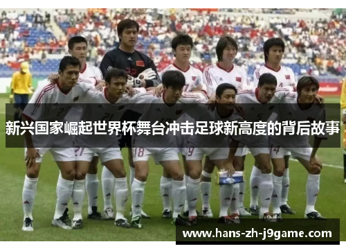 新兴国家崛起世界杯舞台冲击足球新高度的背后故事 新兴国家崛起世界杯舞台冲击足球新高度的背后故事