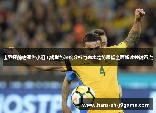 世界杯前瞻聚焦小组出线形势深度分析与未来走势展望全面解读关键看点 世界杯前瞻聚焦小组出线形势深度分析与未来走势展望全面解读关键看点