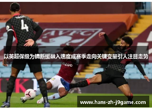 以英超保级为镜新援融入速度成赛季走向关键变量引人注目走势 以英超保级为镜新援融入速度成赛季走向关键变量引人注目走势