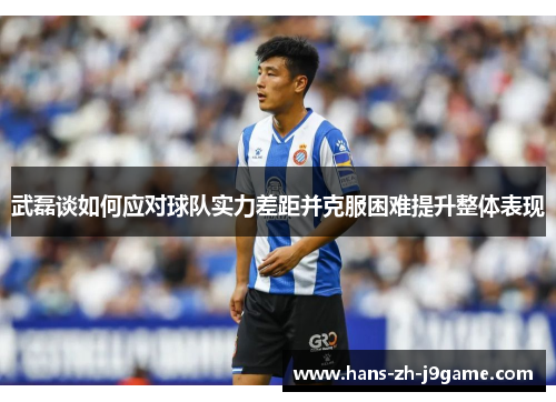 武磊谈如何应对球队实力差距并克服困难提升整体表现 武磊谈如何应对球队实力差距并克服困难提升整体表现
