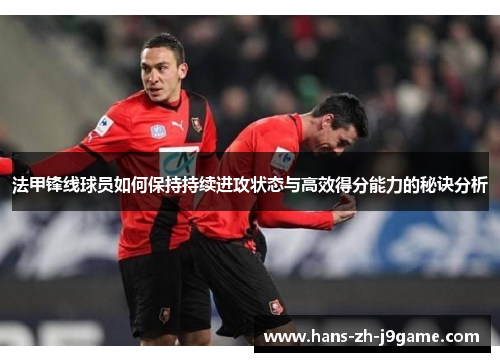 法甲锋线球员如何保持持续进攻状态与高效得分能力的秘诀分析 法甲锋线球员如何保持持续进攻状态与高效得分能力的秘诀分析
