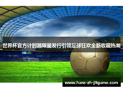 世界杯官方计时器限量发行引领足球狂欢全新收藏热潮