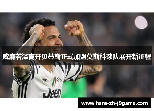 威廉若泽离开贝蒂斯正式加盟莫斯科球队展开新征程