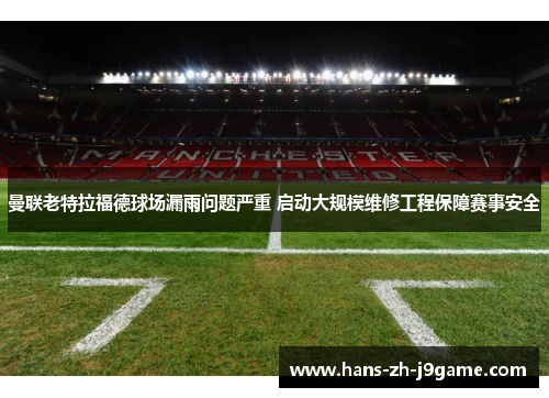 曼联老特拉福德球场漏雨问题严重 启动大规模维修工程保障赛事安全 曼联老特拉福德球场漏雨问题严重 启动大规模维修工程保障赛事安全