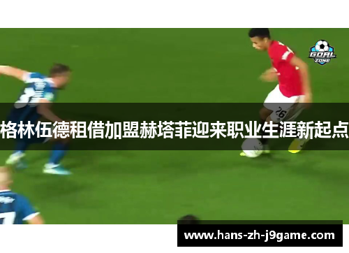 格林伍德租借加盟赫塔菲迎来职业生涯新起点