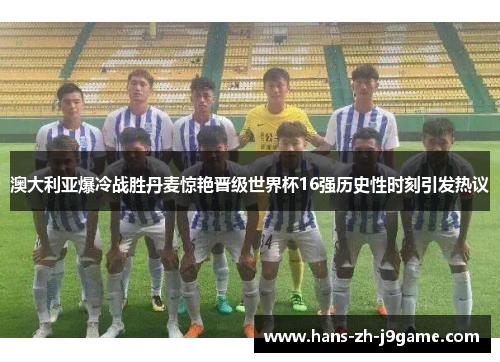 澳大利亚爆冷战胜丹麦惊艳晋级世界杯16强历史性时刻引发热议 澳大利亚爆冷战胜丹麦惊艳晋级世界杯16强历史性时刻引发热议