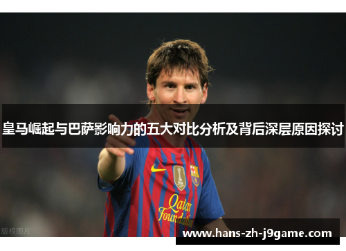 皇马崛起与巴萨影响力的五大对比分析及背后深层原因探讨 皇马崛起与巴萨影响力的五大对比分析及背后深层原因探讨