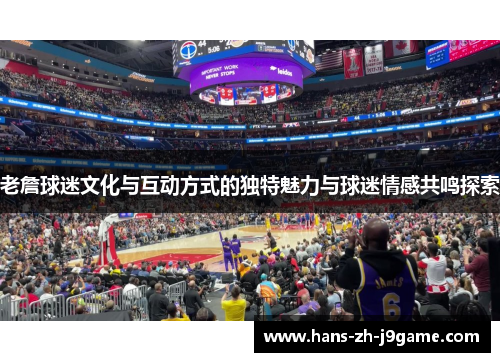 老詹球迷文化与互动方式的独特魅力与球迷情感共鸣探索 老詹球迷文化与互动方式的独特魅力与球迷情感共鸣探索
