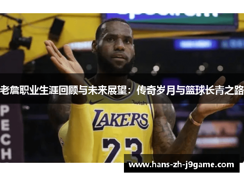 老詹职业生涯回顾与未来展望:传奇岁月与篮球长青之路 老詹职业生涯回顾与未来展望:传奇岁月与篮球长青之路