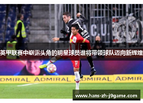 英甲联赛中崭露头角的明星球员谁将带领球队迈向新辉煌 英甲联赛中崭露头角的明星球员谁将带领球队迈向新辉煌