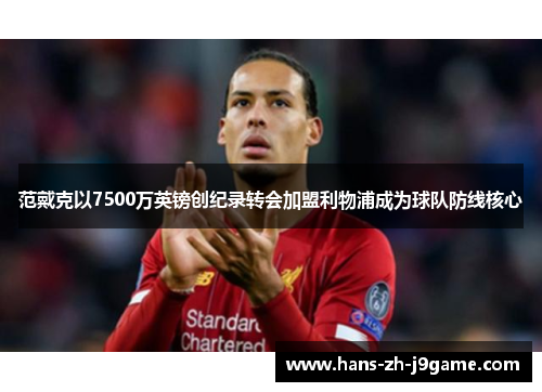 范戴克以7500万英镑创纪录转会加盟利物浦成为球队防线核心