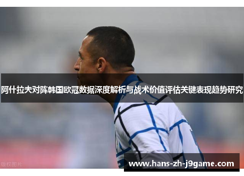 阿什拉夫对阵韩国欧冠数据深度解析与战术价值评估关键表现趋势研究 阿什拉夫对阵韩国欧冠数据深度解析与战术价值评估关键表现趋势研究