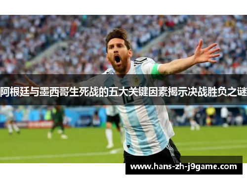 阿根廷与墨西哥生死战的五大关键因素揭示决战胜负之谜 阿根廷与墨西哥生死战的五大关键因素揭示决战胜负之谜