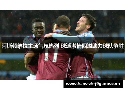 阿斯顿维拉主场气氛热烈 球迷激情四溢助力球队争胜 阿斯顿维拉主场气氛热烈 球迷激情四溢助力球队争胜