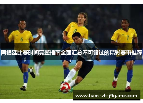 阿根廷比赛时间完整指南全面汇总不可错过的精彩赛事推荐 阿根廷比赛时间完整指南全面汇总不可错过的精彩赛事推荐
